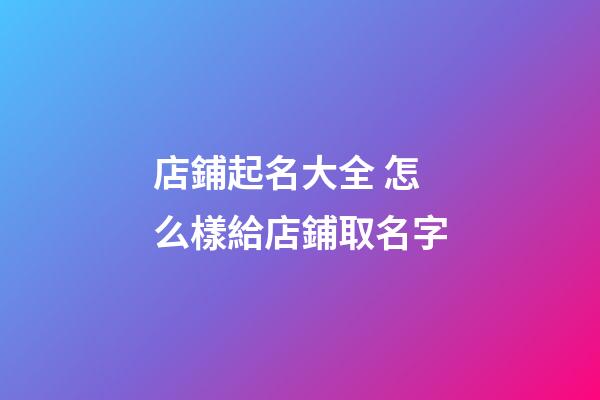 店鋪起名大全 怎么樣給店鋪取名字-第1張-店鋪起名-玄機派